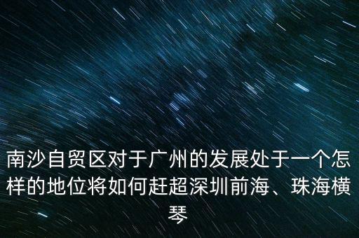 南沙自貿(mào)區(qū)對于廣州的發(fā)展處于一個怎樣的地位將如何趕超深圳前海、珠海橫琴