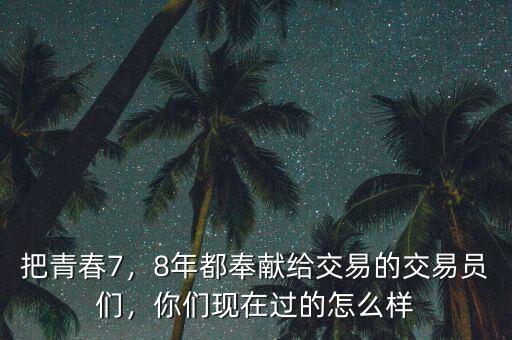 把青春7，8年都奉獻(xiàn)給交易的交易員們，你們現(xiàn)在過的怎么樣