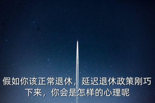 假如你該正常退休，延遲退休政策剛巧下來，你會是怎樣的心理呢