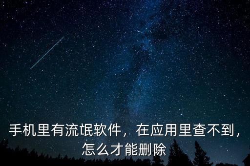 手機(jī)里有流氓軟件，在應(yīng)用里查不到，怎么才能刪除