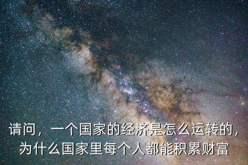 請問，一個國家的經(jīng)濟是怎么運轉(zhuǎn)的，為什么國家里每個人都能積累財富
