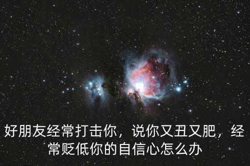好朋友經(jīng)常打擊你，說(shuō)你又丑又肥，經(jīng)常貶低你的自信心怎么辦