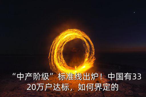 “中產(chǎn)階級”標準線出爐！中國有3320萬戶達標，如何界定的