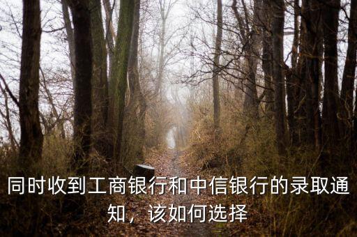 同時(shí)收到工商銀行和中信銀行的錄取通知，該如何選擇