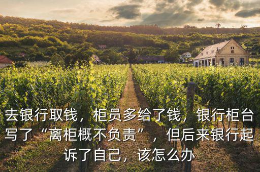 去銀行取錢，柜員多給了錢，銀行柜臺寫了“離柜概不負(fù)責(zé)”，但后來銀行起訴了自己，該怎么辦