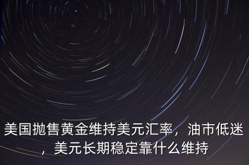美國(guó)拋售黃金維持美元匯率，油市低迷，美元長(zhǎng)期穩(wěn)定靠什么維持