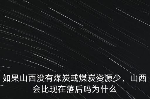 如果山西沒有煤炭或煤炭資源少，山西會比現(xiàn)在落后嗎為什么