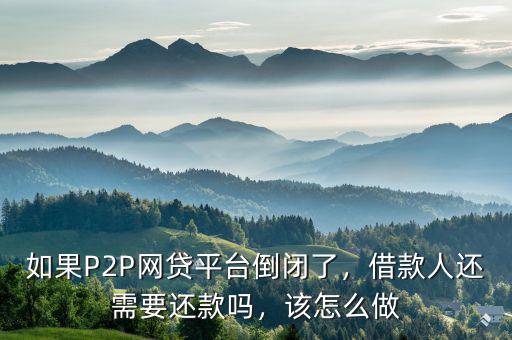 如果P2P網(wǎng)貸平臺(tái)倒閉了，借款人還需要還款嗎，該怎么做