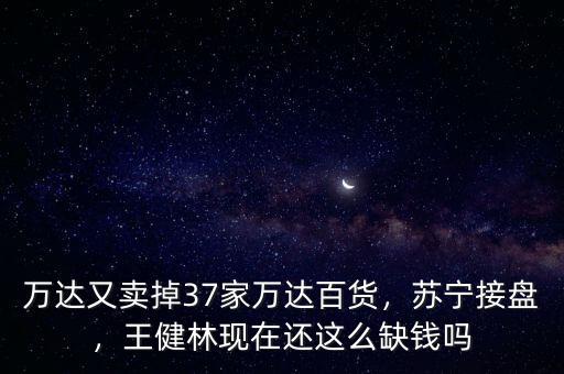 萬達又賣掉37家萬達百貨，蘇寧接盤，王健林現(xiàn)在還這么缺錢嗎