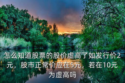 怎么知道股票的股價虛高了如發(fā)行價2元，股市正常價應(yīng)在5元，若在10元為虛高嗎