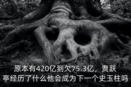 原本有420億到欠75.3億，賈躍亭經(jīng)歷了什么他會成為下一個(gè)史玉柱嗎
