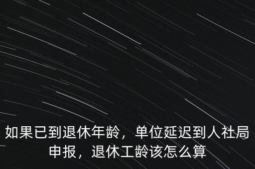 如果已到退休年齡，單位延遲到人社局申報(bào)，退休工齡該怎么算