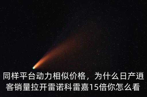 同樣平臺動力相似價(jià)格，為什么日產(chǎn)逍客銷量拉開雷諾科雷嘉15倍你怎么看