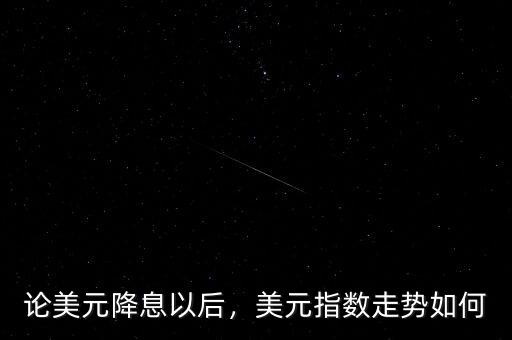 論美元降息以后，美元指數(shù)走勢(shì)如何