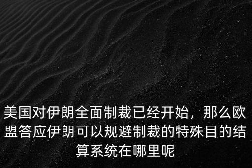 美國對伊朗全面制裁已經開始，那么歐盟答應伊朗可以規(guī)避制裁的特殊目的結算系統(tǒng)在哪里呢