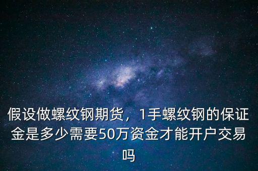 假設做螺紋鋼期貨，1手螺紋鋼的保證金是多少需要50萬資金才能開戶交易嗎