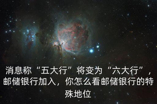 消息稱“五大行”將變?yōu)椤傲笮小?，郵儲銀行加入，你怎么看郵儲銀行的特殊地位