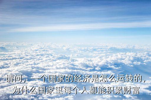 請問，一個國家的經(jīng)濟是怎么運轉(zhuǎn)的，為什么國家里每個人都能積累財富