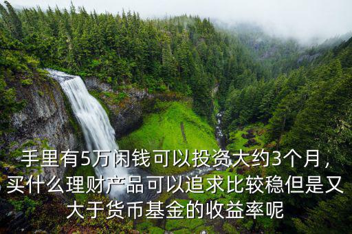 手里有5萬閑錢可以投資大約3個月，買什么理財產(chǎn)品可以追求比較穩(wěn)但是又大于貨幣基金的收益率呢