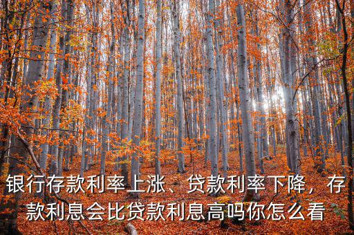 銀行存款利率上漲、貸款利率下降，存款利息會比貸款利息高嗎你怎么看