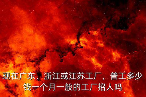 現(xiàn)在廣東、浙江或江蘇工廠，普工多少錢一個月一般的工廠招人嗎