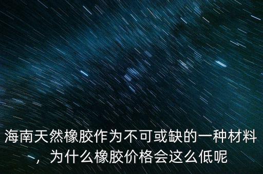海南天然橡膠作為不可或缺的一種材料，為什么橡膠價格會這么低呢