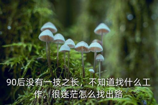 90后沒有一技之長，不知道找什么工作，很迷茫怎么找出路