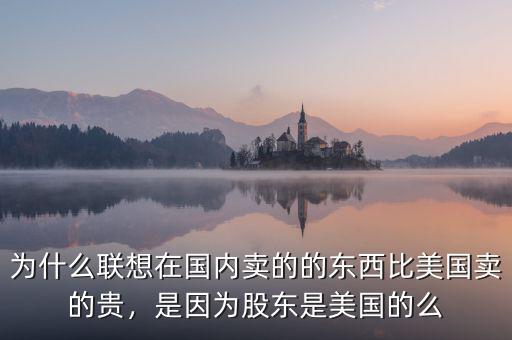 為什么聯(lián)想在國內(nèi)賣的的東西比美國賣的貴，是因為股東是美國的么