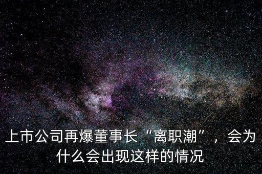 上市公司再爆董事長“離職潮”，會為什么會出現這樣的情況