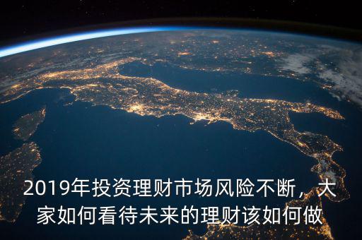 2019年投資理財(cái)市場(chǎng)風(fēng)險(xiǎn)不斷，大家如何看待未來(lái)的理財(cái)該如何做