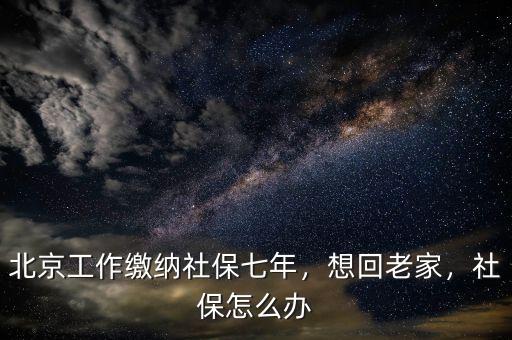 北京工作繳納社保七年，想回老家，社保怎么辦