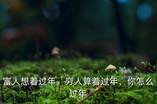 富人想著過年，窮人算著過年，你怎么過年