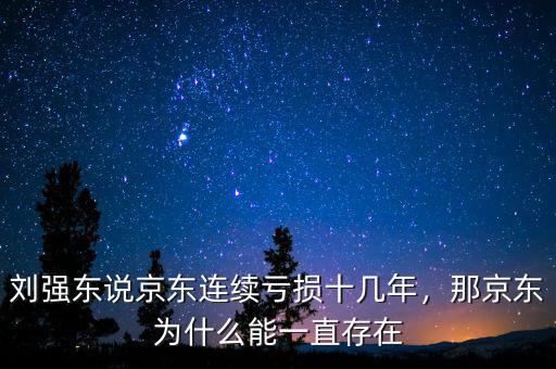 劉強東說京東連續(xù)虧損十幾年，那京東為什么能一直存在