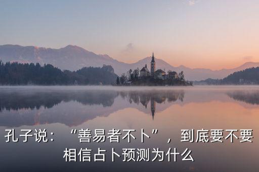 孔子說：“善易者不卜”，到底要不要相信占卜預(yù)測(cè)為什么