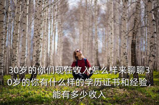 30歲的你們現(xiàn)在收入怎么樣來聊聊30歲的你有什么樣的學歷證書和經(jīng)驗，能有多少收入
