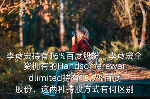 李彥宏持有16%百度股份，李彥宏全資擁有的Handsomerewardlimited持有15.7%百度股份，這兩種持股方式有何區(qū)別