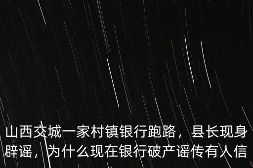 山西交城一家村鎮(zhèn)銀行跑路，縣長(zhǎng)現(xiàn)身辟謠，為什么現(xiàn)在銀行破產(chǎn)謠傳有人信
