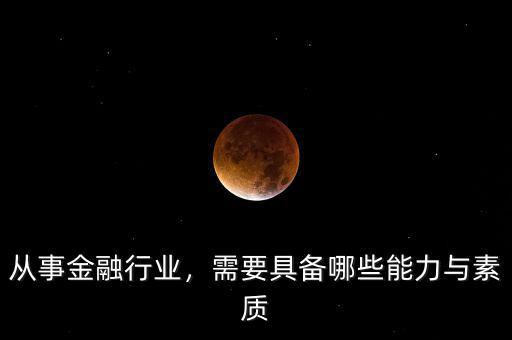 從事金融行業(yè)，需要具備哪些能力與素質(zhì)