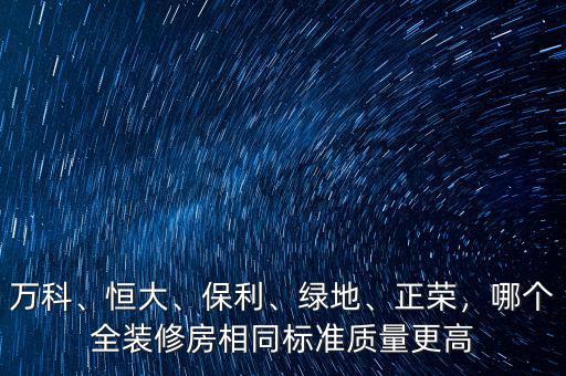 萬科、恒大、保利、綠地、正榮，哪個全裝修房相同標準質量更高