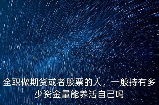 全職做期貨或者股票的人，一般持有多少資金量能養(yǎng)活自己嗎