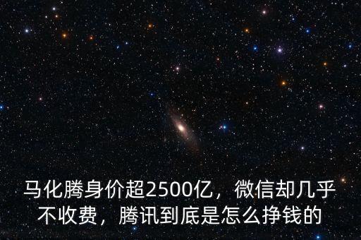 馬化騰身價超2500億，微信卻幾乎不收費，騰訊到底是怎么掙錢的