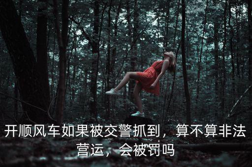 開順風車如果被交警抓到，算不算非法營運，會被罰嗎