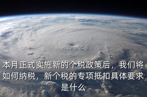 本月正式實(shí)施新的個(gè)稅政策后，我們將如何納稅，新個(gè)稅的專項(xiàng)抵扣具體要求是什么
