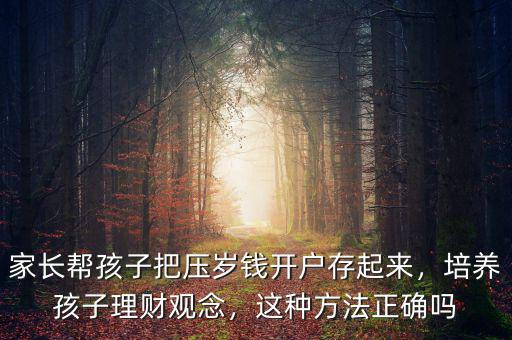 家長(zhǎng)幫孩子把壓歲錢(qián)開(kāi)戶存起來(lái)，培養(yǎng)孩子理財(cái)觀念，這種方法正確嗎