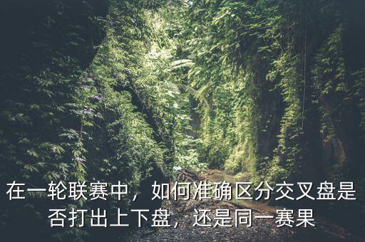 在一輪聯(lián)賽中，如何準(zhǔn)確區(qū)分交叉盤是否打出上下盤，還是同一賽果