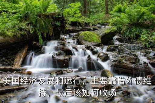 美國經(jīng)濟(jì)發(fā)展和運(yùn)行，主要靠借外債維持，最后該如何收?qǐng)? class=