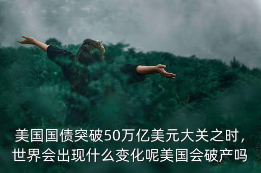 美國國債突破50萬億美元大關(guān)之時，世界會出現(xiàn)什么變化呢美國會破產(chǎn)嗎