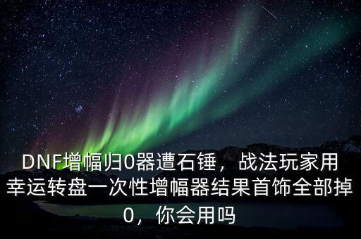 DNF增幅歸0器遭石錘，戰(zhàn)法玩家用幸運(yùn)轉(zhuǎn)盤一次性增幅器結(jié)果首飾全部掉0，你會(huì)用嗎