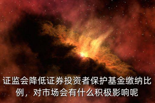 證監(jiān)會降低證券投資者保護基金繳納比例，對市場會有什么積極影響呢