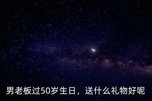 男老板過50歲生日，送什么禮物好呢